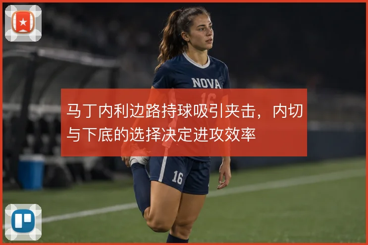 马丁内利边路持球吸引夹击,内切与下底的选择决定进攻效率