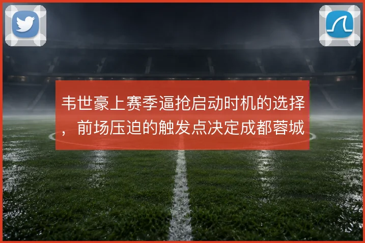 韦世豪上赛季逼抢启动时机的选择，前场压迫的触发点决定成都蓉城防守质量