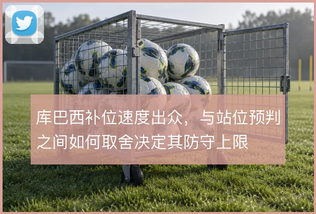 库巴西补位速度出众,与站位预判之间如何取舍决定其防守上限