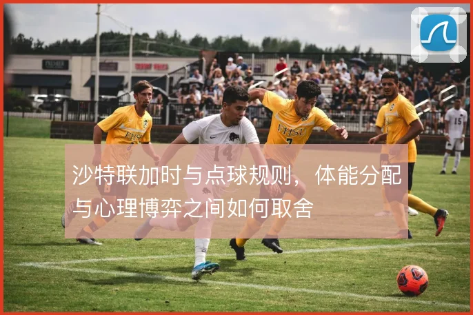 沙特联加时与点球规则,体能分配与心理博弈之间如何取舍