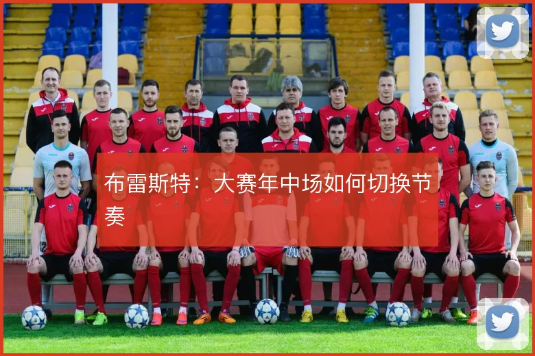 布雷斯特：大赛年中场如何切换节奏