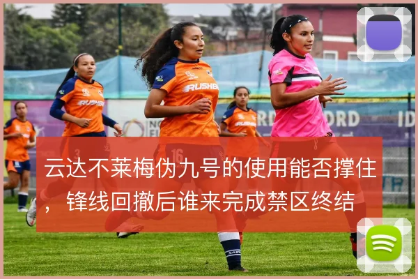 云达不莱梅伪九号的使用能否撑住，锋线回撤后谁来完成禁区终结