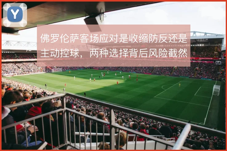 佛罗伦萨客场应对是收缩防反还是主动控球,两种选择背后风险截然不同