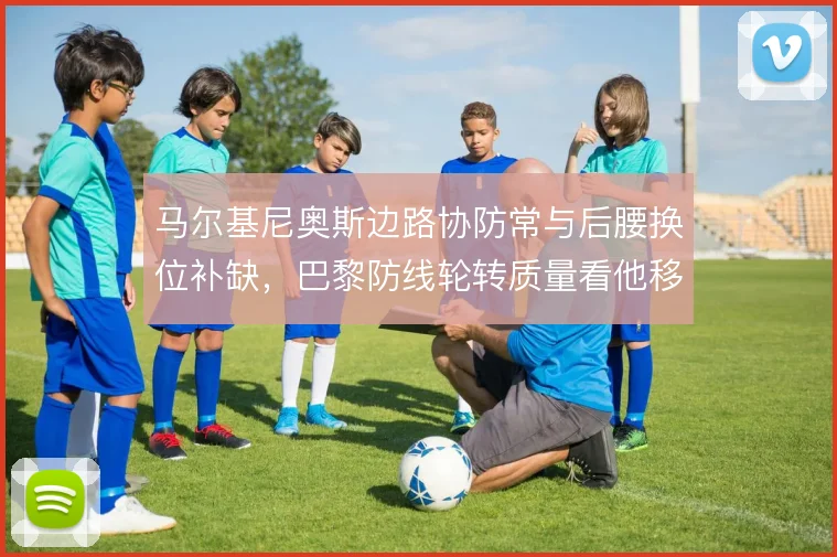马尔基尼奥斯边路协防常与后腰换位补缺，巴黎防线轮转质量看他移动选择