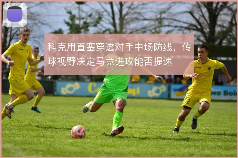 科克用直塞穿透对手中场防线，传球视野决定马竞进攻能否提速