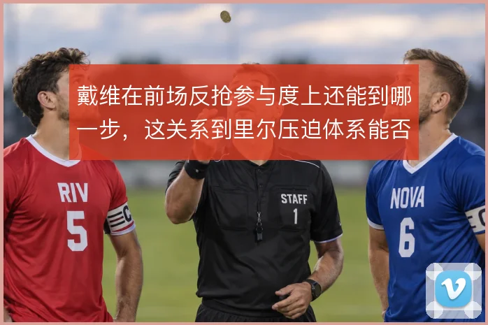 戴维在前场反抢参与度上还能到哪一步,这关系到里尔压迫体系能否持续奏效