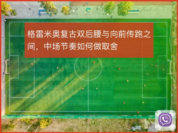 格雷米奥复古双后腰与向前传跑之间,中场节奏如何做取舍