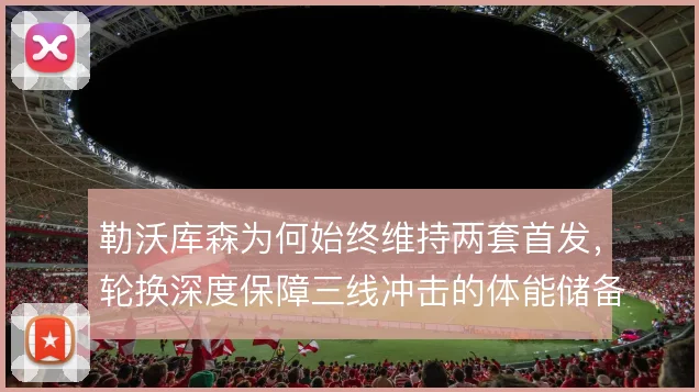 勒沃库森为何始终维持两套首发，轮换深度保障三线冲击的体能储备逻辑