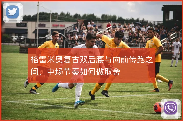 格雷米奥复古双后腰与向前传跑之间,中场节奏如何做取舍