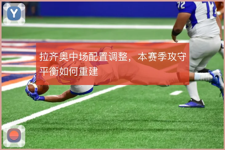 拉齐奥中场配置调整,本赛季攻守平衡如何重建
