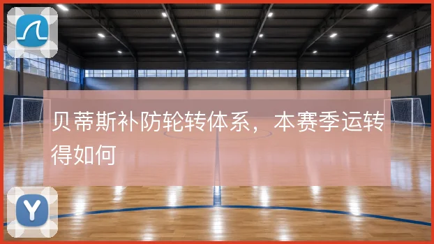 贝蒂斯补防轮转体系,本赛季运转得如何