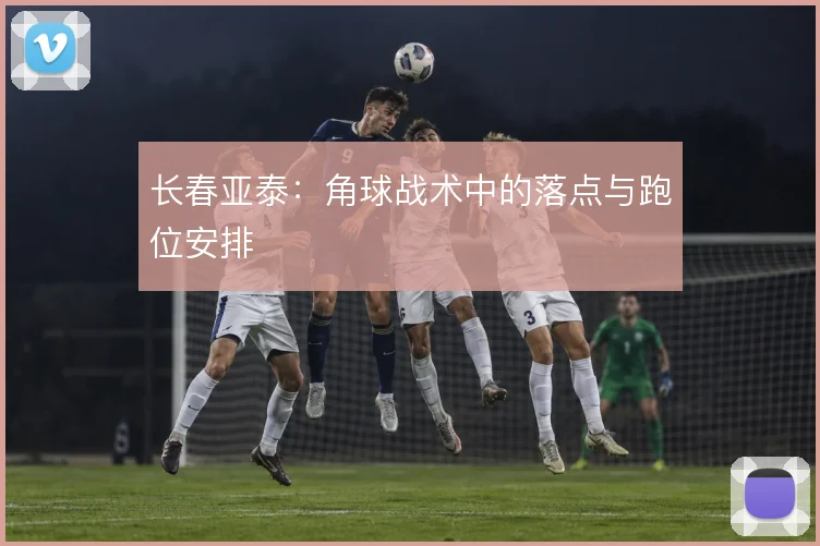 长春亚泰：角球战术中的落点与跑位安排