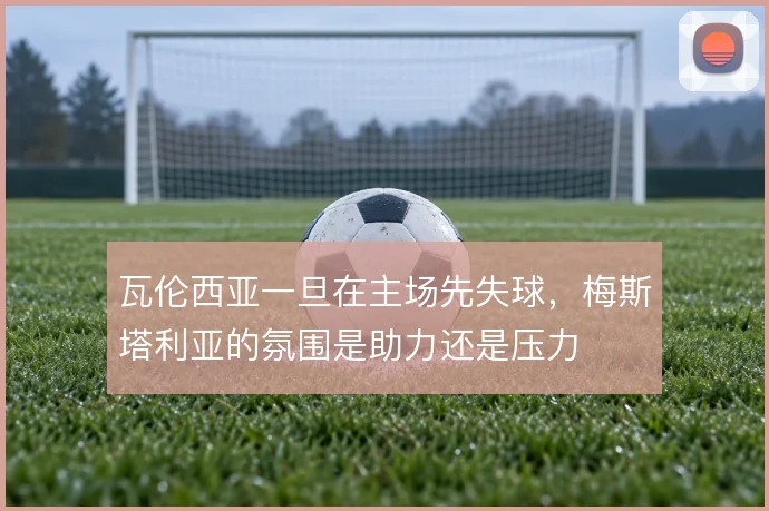 瓦伦西亚一旦在主场先失球，梅斯塔利亚的氛围是助力还是压力