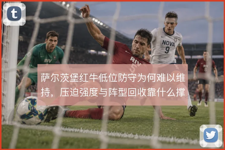 萨尔茨堡红牛低位防守为何难以维持，压迫强度与阵型回收靠什么撑住