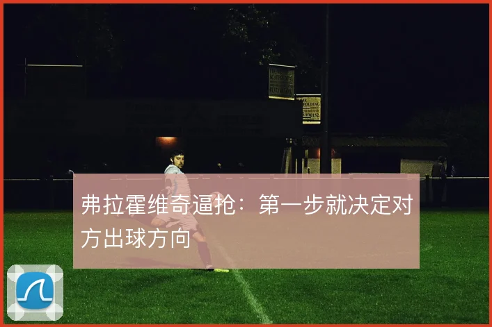 弗拉霍维奇逼抢:第一步就决定对方出球方向