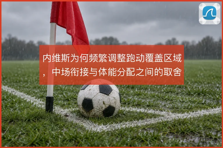 内维斯为何频繁调整跑动覆盖区域,中场衔接与体能分配之间的取舍