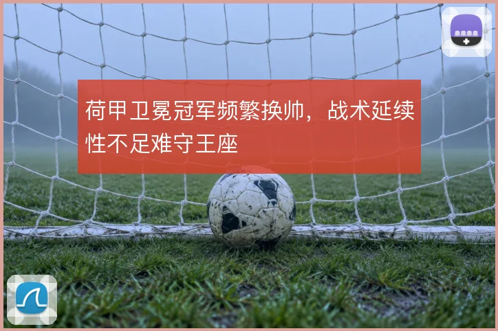 荷甲卫冕冠军频繁换帅,战术延续性不足难守王座