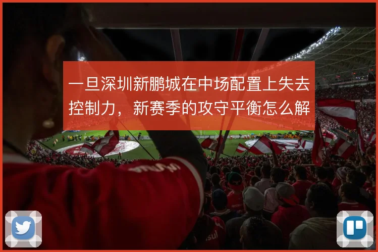 一旦深圳新鹏城在中场配置上失去控制力,新赛季的攻守平衡怎么解
