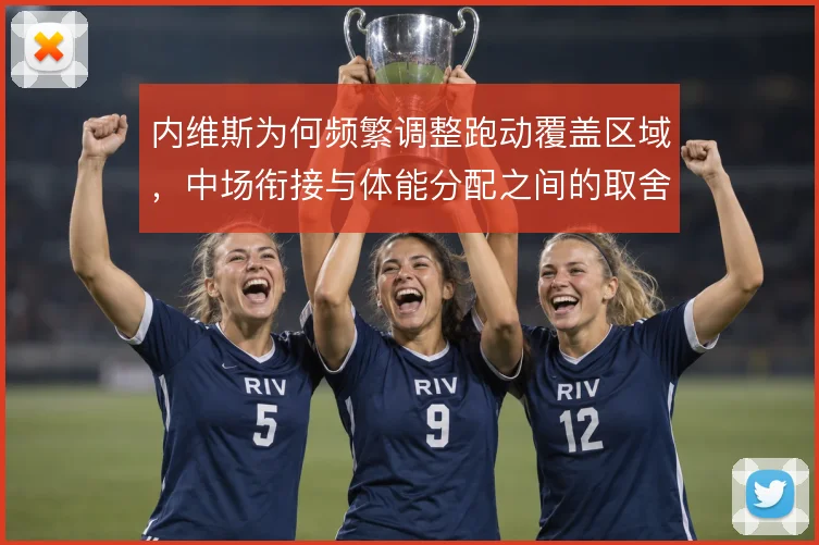 内维斯为何频繁调整跑动覆盖区域,中场衔接与体能分配之间的取舍
