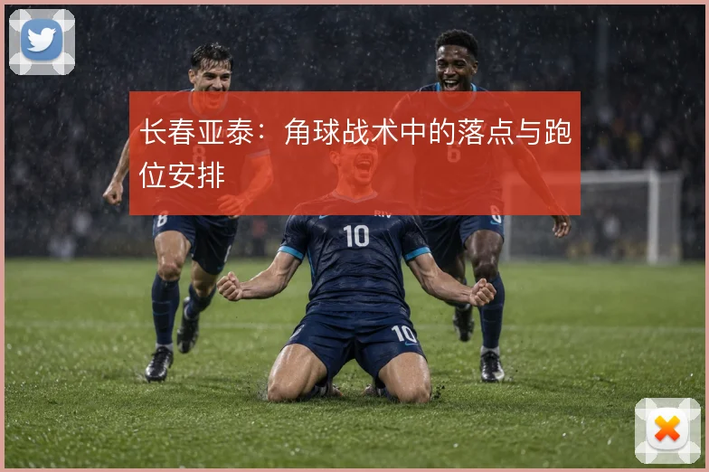 长春亚泰：角球战术中的落点与跑位安排