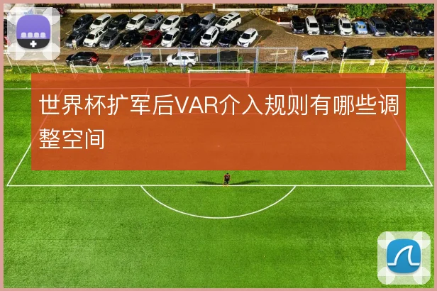 世界杯扩军后VAR介入规则有哪些调整空间