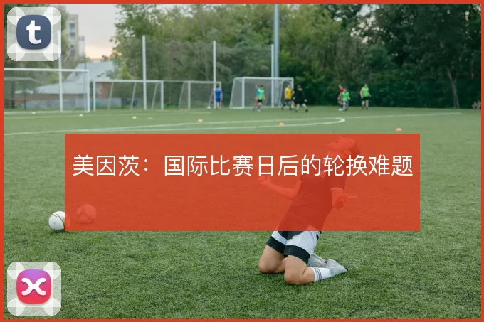 美因茨:国际比赛日后的轮换难题