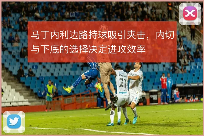 马丁内利边路持球吸引夹击,内切与下底的选择决定进攻效率