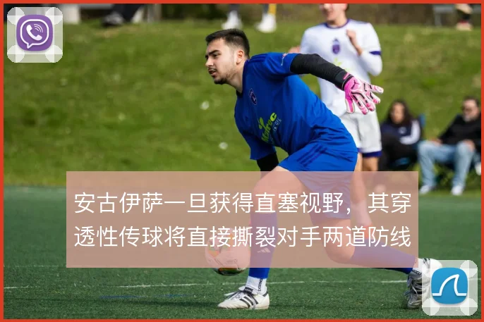 安古伊萨一旦获得直塞视野,其穿透性传球将直接撕裂对手两道防线