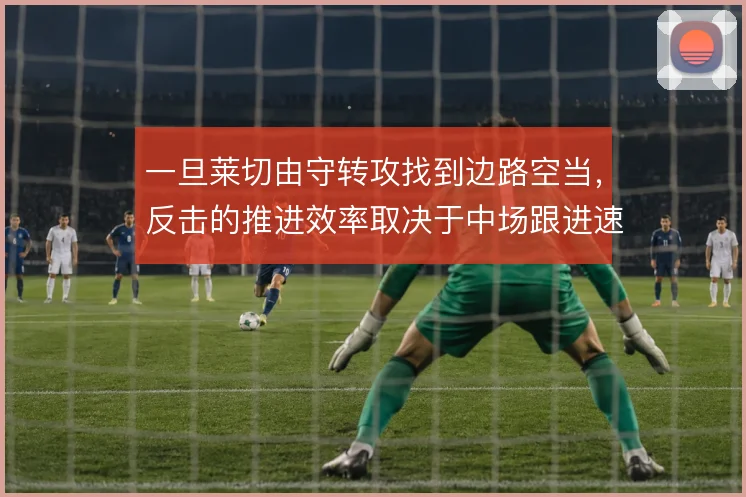 一旦莱切由守转攻找到边路空当,反击的推进效率取决于中场跟进速度