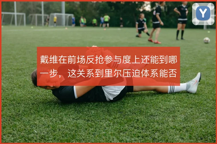 戴维在前场反抢参与度上还能到哪一步,这关系到里尔压迫体系能否持续奏效