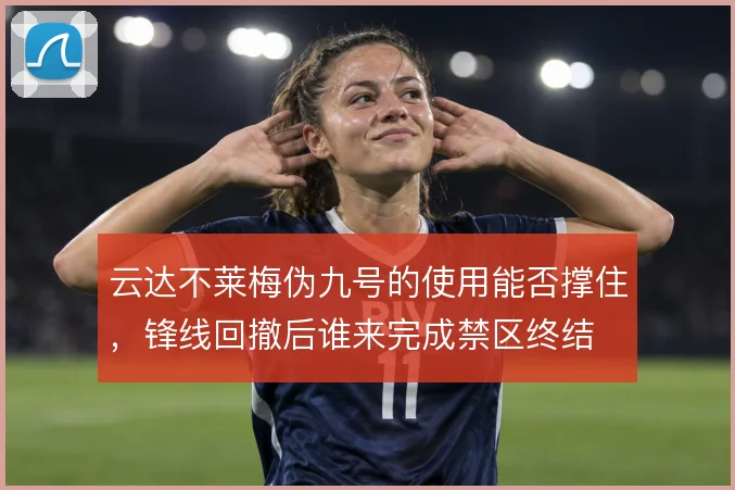 云达不莱梅伪九号的使用能否撑住，锋线回撤后谁来完成禁区终结