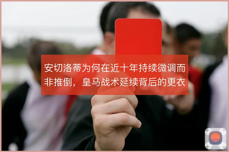 安切洛蒂为何在近十年持续微调而非推倒,皇马战术延续背后的更衣室逻辑
