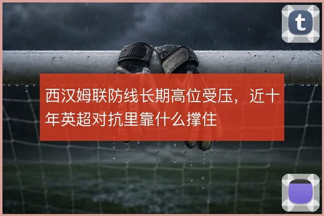西汉姆联防线长期高位受压，近十年英超对抗里靠什么撑住