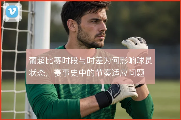 葡超比赛时段与时差为何影响球员状态,赛事史中的节奏适应问题