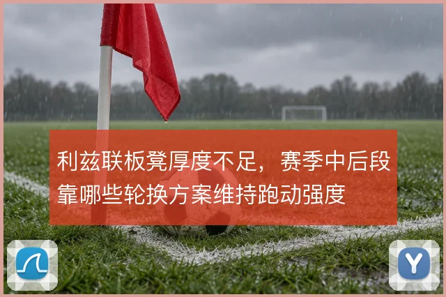 利兹联板凳厚度不足,赛季中后段靠哪些轮换方案维持跑动强度