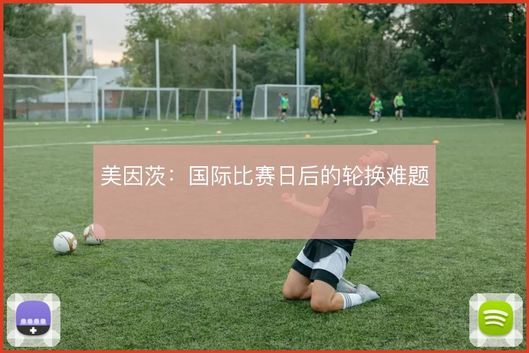美因茨:国际比赛日后的轮换难题