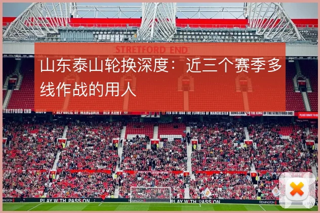 山东泰山轮换深度:近三个赛季多线作战的用人