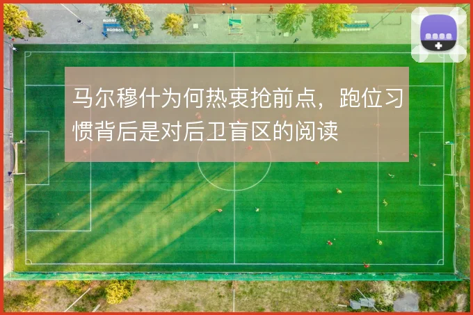 马尔穆什为何热衷抢前点,跑位习惯背后是对后卫盲区的阅读
