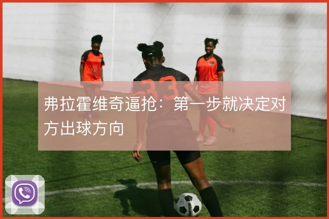 弗拉霍维奇逼抢:第一步就决定对方出球方向