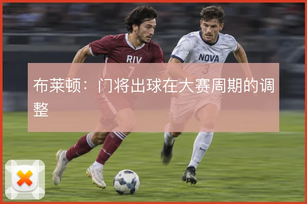 布莱顿：门将出球在大赛周期的调整
