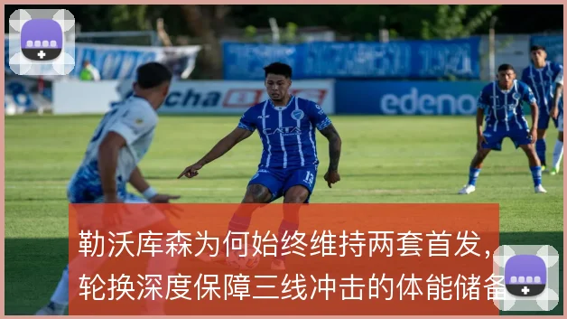 勒沃库森为何始终维持两套首发，轮换深度保障三线冲击的体能储备逻辑