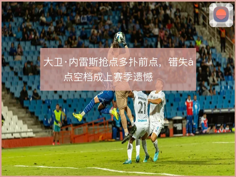 大卫·内雷斯抢点多扑前点,错失后点空档成上赛季遗憾