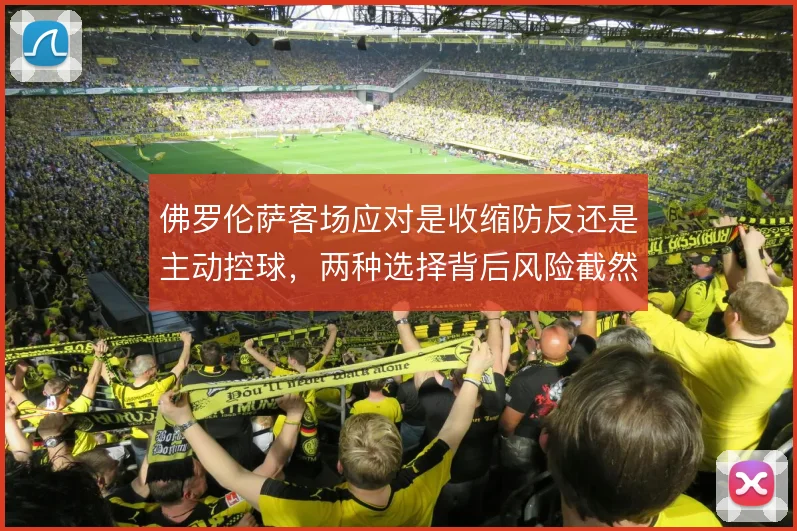 佛罗伦萨客场应对是收缩防反还是主动控球,两种选择背后风险截然不同