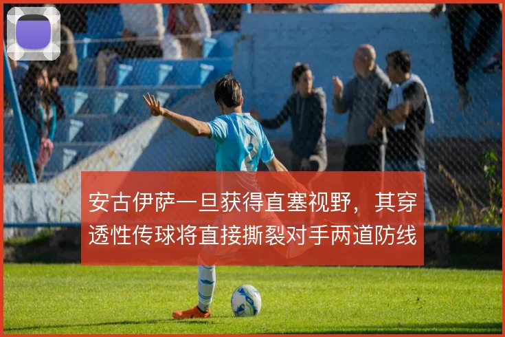 安古伊萨一旦获得直塞视野,其穿透性传球将直接撕裂对手两道防线