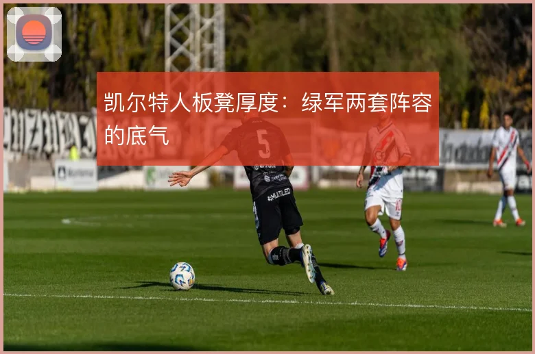 凯尔特人板凳厚度：绿军两套阵容的底气