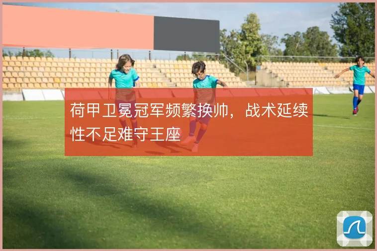荷甲卫冕冠军频繁换帅,战术延续性不足难守王座