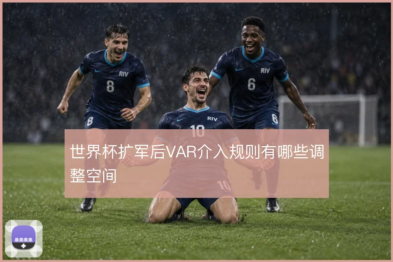 世界杯扩军后VAR介入规则有哪些调整空间