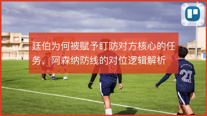 廷伯为何被赋予盯防对方核心的任务,阿森纳防线的对位逻辑解析