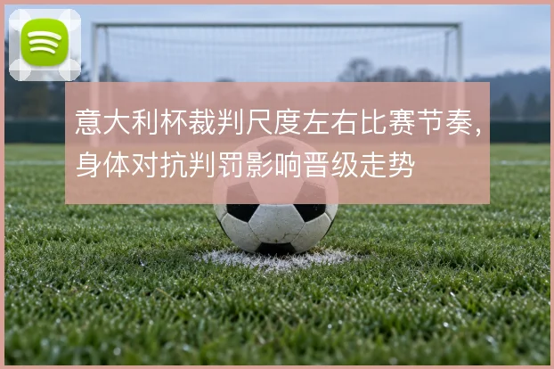 意大利杯裁判尺度左右比赛节奏，身体对抗判罚影响晋级走势