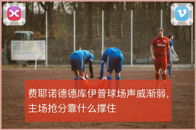 费耶诺德德库伊普球场声威渐弱,主场抢分靠什么撑住